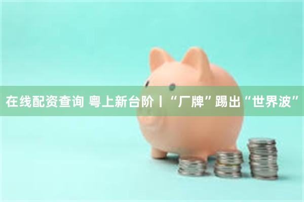 在线配资查询 粤上新台阶丨“厂牌”踢出“世界波”