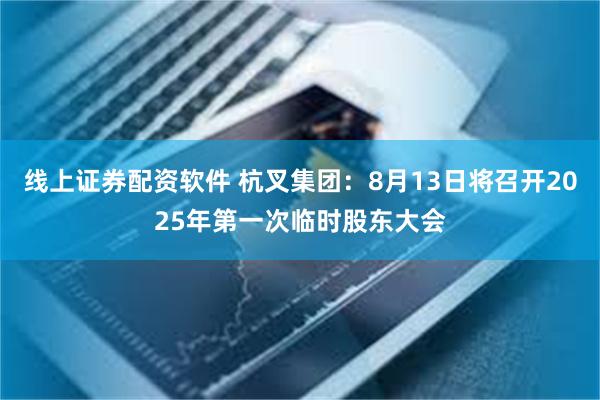 线上证券配资软件 杭叉集团：8月13日将召开2025年第一次临时股东大会