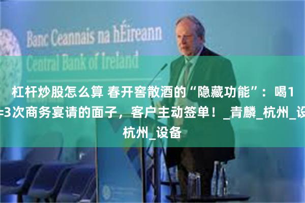 杠杆炒股怎么算 春开窖散酒的“隐藏功能”：喝1瓶=3次商务宴请的面子，客户主动签单！_青麟_杭州_设备