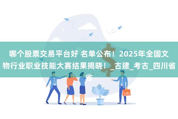 哪个股票交易平台好 名单公布！2025年全国文物行业职业技能大赛结果揭晓！_古建_考古_四川省