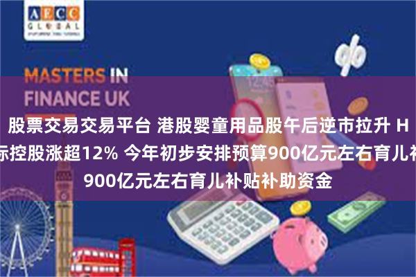 股票交易交易平台 港股婴童用品股午后逆市拉升 H&H国际控股涨超12% 今年初步安排预算900亿元左右育儿补贴补助资金