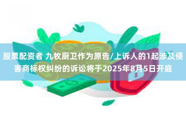 股票配资者 九牧厨卫作为原告/上诉人的1起涉及侵害商标权纠纷的诉讼将于2025年8月5日开庭