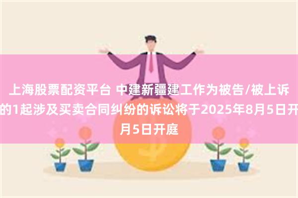上海股票配资平台 中建新疆建工作为被告/被上诉人的1起涉及买卖合同纠纷的诉讼将于2025年8月5日开庭