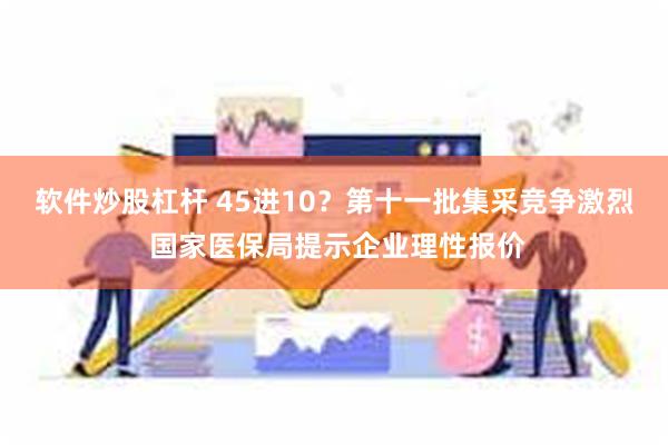 软件炒股杠杆 45进10？第十一批集采竞争激烈 国家医保局提示企业理性报价