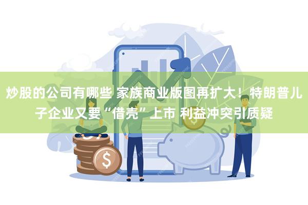 炒股的公司有哪些 家族商业版图再扩大！特朗普儿子企业又要“借壳”上市 利益冲突引质疑