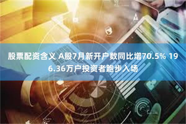 股票配资含义 A股7月新开户数同比增70.5% 196.36万户投资者跑步入场
