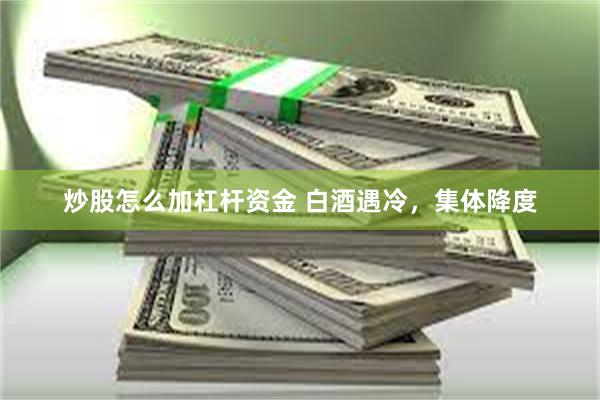 炒股怎么加杠杆资金 白酒遇冷，集体降度