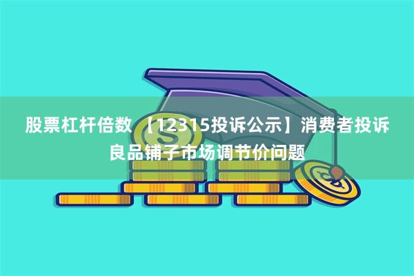 股票杠杆倍数 【12315投诉公示】消费者投诉良品铺子市场调节价问题
