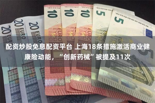配资炒股免息配资平台 上海18条措施激活商业健康险动能，“创新药械”被提及11次