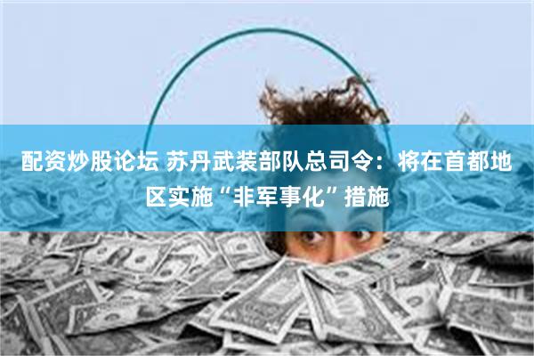 配资炒股论坛 苏丹武装部队总司令：将在首都地区实施“非军事化”措施