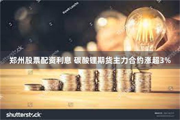 郑州股票配资利息 碳酸锂期货主力合约涨超3%