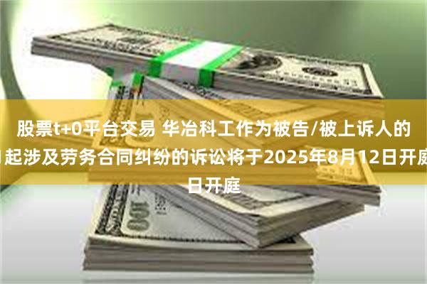 股票t+0平台交易 华冶科工作为被告/被上诉人的1起涉及劳务合同纠纷的诉讼将于2025年8月12日开庭