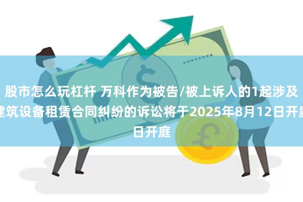 股市怎么玩杠杆 万科作为被告/被上诉人的1起涉及建筑设备租赁合同纠纷的诉讼将于2025年8月12日开庭
