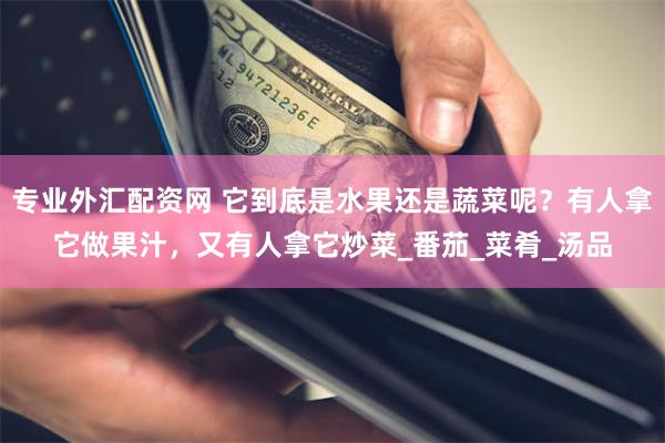 专业外汇配资网 它到底是水果还是蔬菜呢？有人拿它做果汁，又有人拿它炒菜_番茄_菜肴_汤品