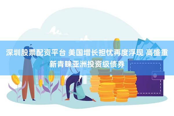 深圳股票配资平台 美国增长担忧再度浮现 高盛重新青睐亚洲投资级债券