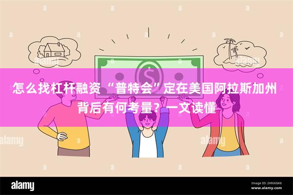 怎么找杠杆融资 “普特会”定在美国阿拉斯加州 背后有何考量？一文读懂