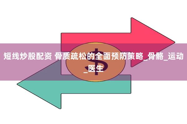 短线炒股配资 骨质疏松的全面预防策略_骨骼_运动_医生