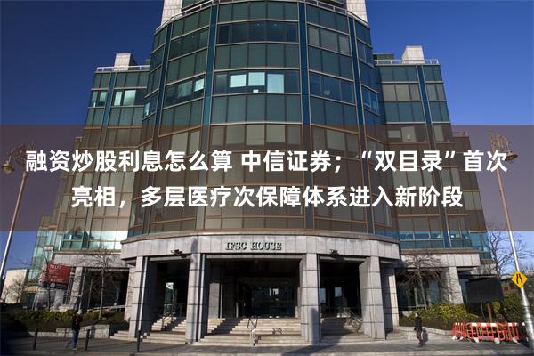 融资炒股利息怎么算 中信证券；“双目录”首次亮相，多层医疗次保障体系进入新阶段