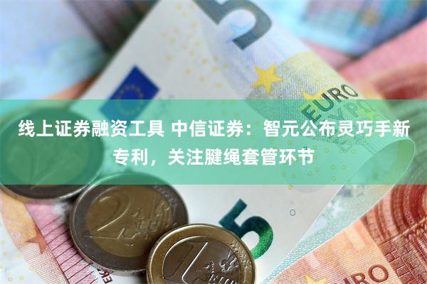 线上证券融资工具 中信证券：智元公布灵巧手新专利，关注腱绳套管环节