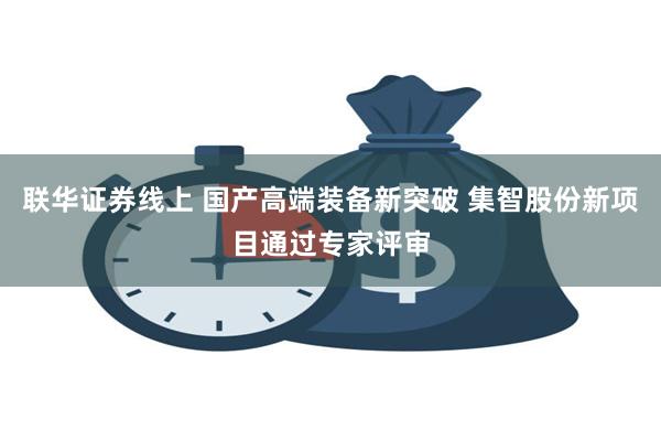 联华证券线上 国产高端装备新突破 集智股份新项目通过专家评审