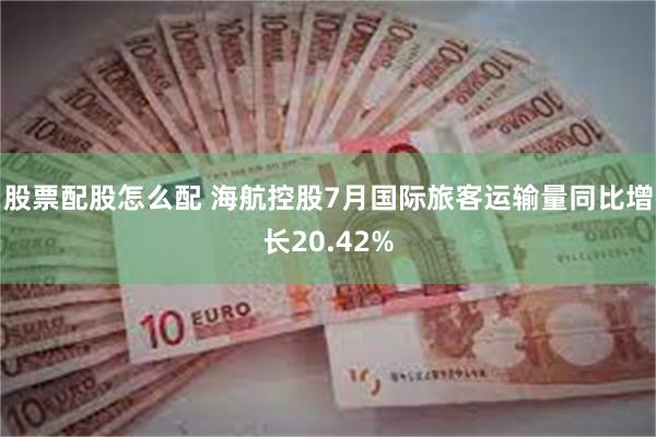 股票配股怎么配 海航控股7月国际旅客运输量同比增长20.42%