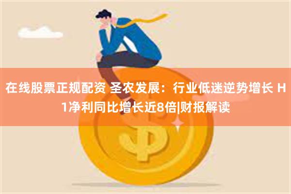 在线股票正规配资 圣农发展：行业低迷逆势增长 H1净利同比增长近8倍|财报解读