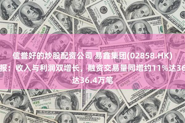 信誉好的炒股配资公司 易鑫集团(02858.HK)发布中报：收入与利润双增长，融资交易量同增约11%达36.4万笔