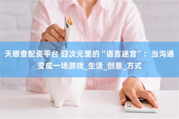 天眼查配资平台 囧次元里的“语言迷宫”：当沟通变成一场游戏_生活_创意_方式