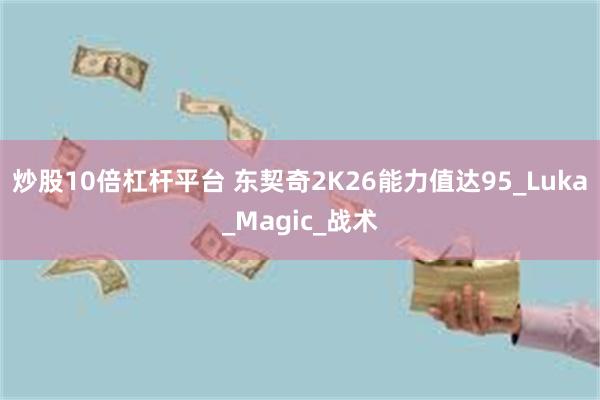 炒股10倍杠杆平台 东契奇2K26能力值达95_Luka_Magic_战术