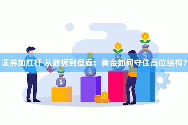 证券加杠杆 从数据到盘面：黄金如何守住高位结构？