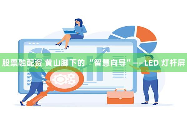 股票融配资 黄山脚下的 “智慧向导”——LED 灯杆屏