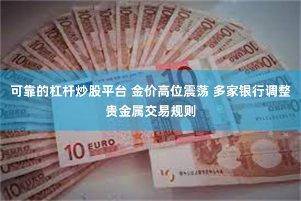 可靠的杠杆炒股平台 金价高位震荡 多家银行调整贵金属交易规则