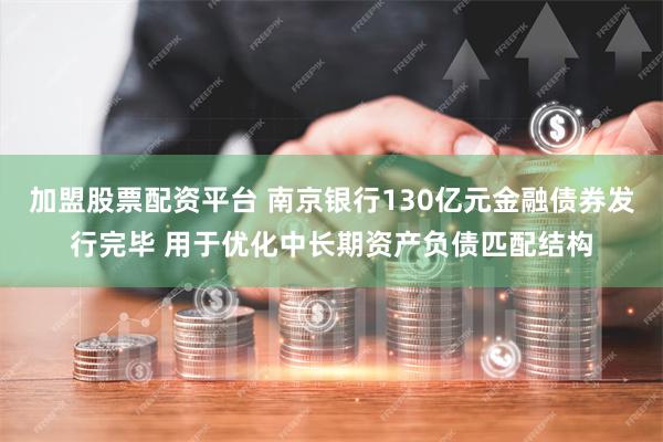 加盟股票配资平台 南京银行130亿元金融债券发行完毕 用于优化中长期资产负债匹配结构