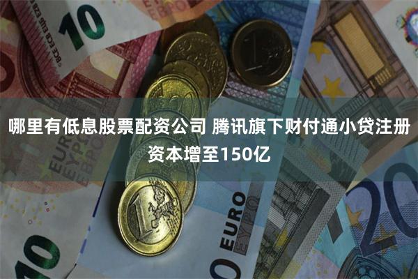 哪里有低息股票配资公司 腾讯旗下财付通小贷注册资本增至150亿