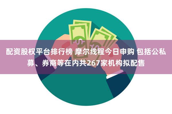 配资股权平台排行榜 摩尔线程今日申购 包括公私募、券商等在内共267家机构拟配售