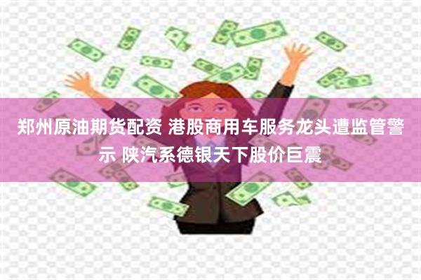 郑州原油期货配资 港股商用车服务龙头遭监管警示 陕汽系德银天下股价巨震
