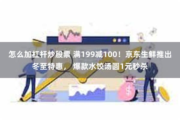 怎么加杠杆炒股票 满199减100！京东生鲜推出冬至特惠， 爆款水饺汤圆1元秒杀