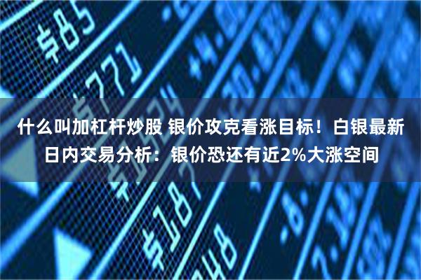 什么叫加杠杆炒股 银价攻克看涨目标！白银最新日内交易分析：银价恐还有近2%大涨空间